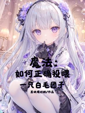 魔法:如何正确投喂一只白毛团子 魔法:如何正确投喂一只白毛团子