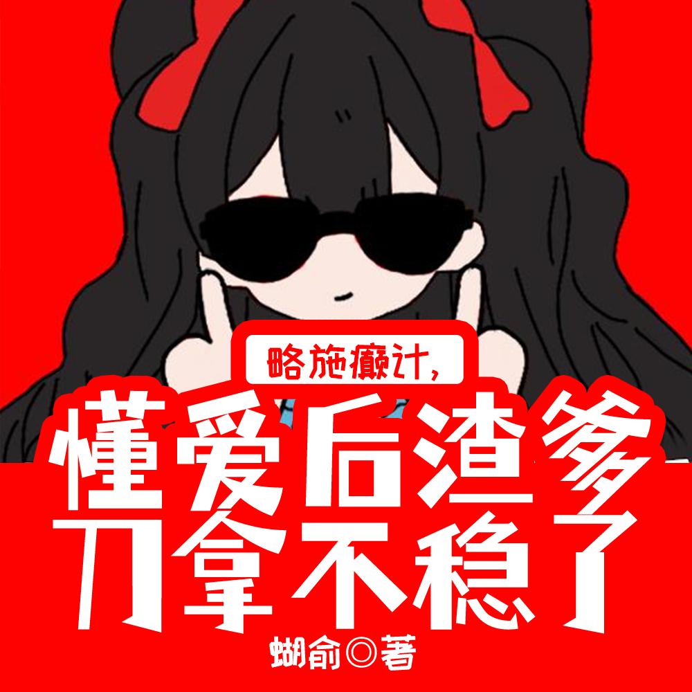 略施癫计,懂爱后渣爹刀拿不稳了 略施癫计,懂爱后渣爹刀拿不稳了